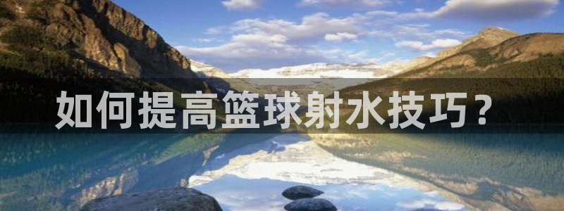 如何提高篮球射水技巧？