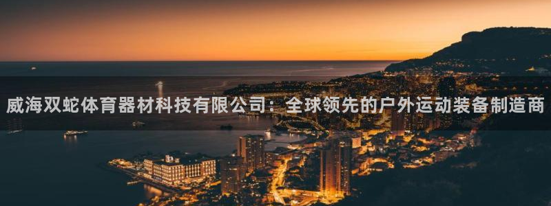 威海双蛇体育器材科技有限公司：全球领先的户外运动装备制造商