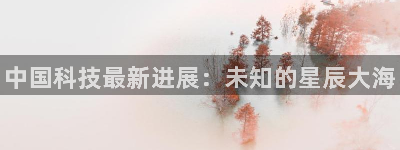中国科技最新进展：未知的星辰大海