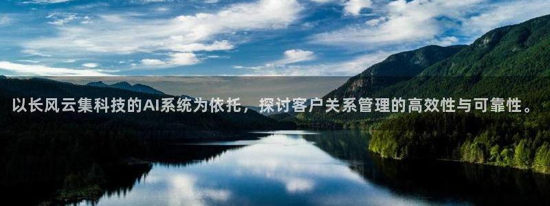 以长风云集科技的AI系统为依托，探讨客户关系管理的高效性与可靠性。