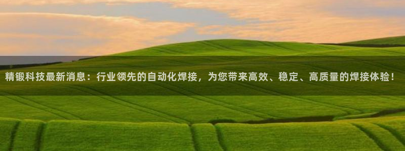精锻科技最新消息：行业领先的自动化焊接，为您带来高效、稳定、高质量的焊接体验！