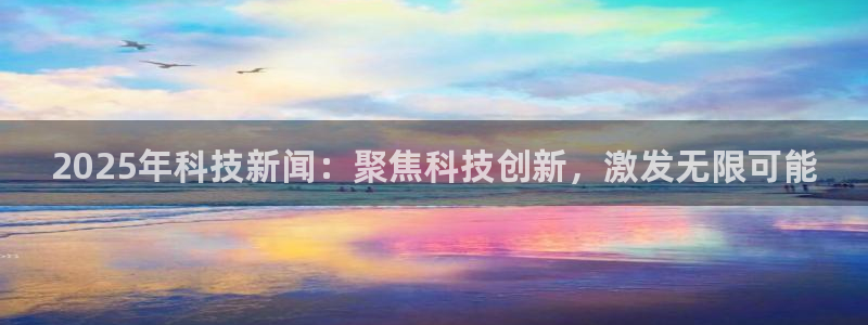 2025年科技新闻：聚焦科技创新，激发无限可能