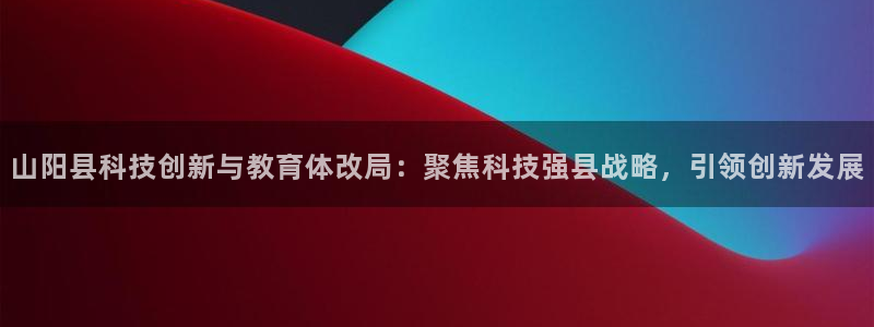 山阳县科技创新与教育体改局：聚焦科技强县战略，引领创新发展