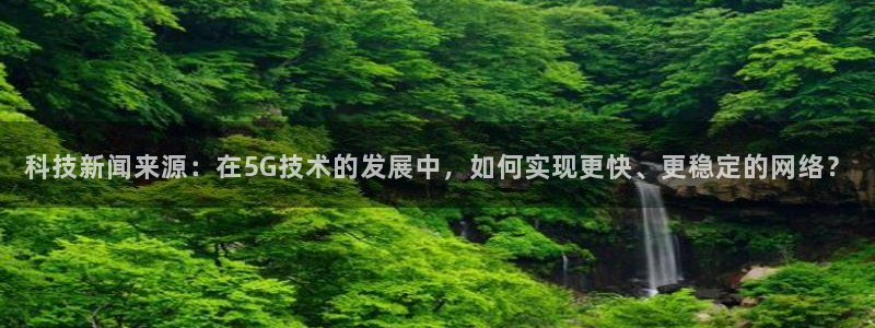 科技新闻来源：在5G技术的发展中，如何实现更快、更稳定的网络？